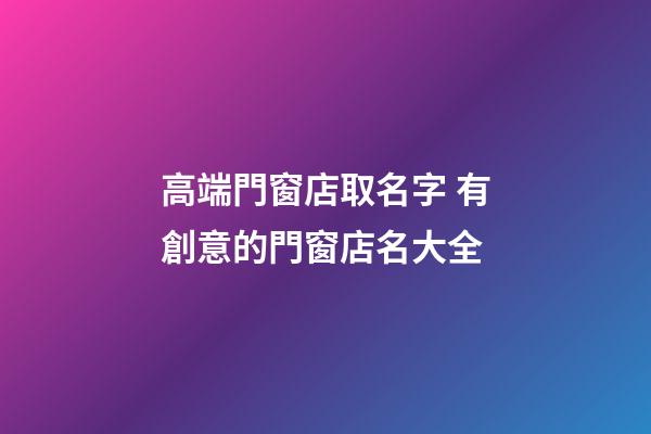 高端門窗店取名字 有創意的門窗店名大全
